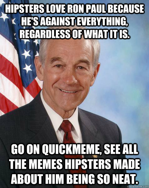 Hipsters love ron paul because he's against everything, regardless of what it is. go on quickmeme, see all the memes hipsters made about him being so neat.  Ron Paul