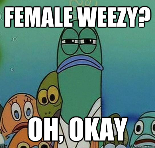 Female Weezy? Oh, Okay  Serious fish SpongeBob