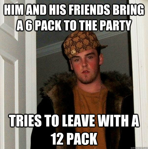 Him and his friends bring a 6 pack to the party Tries to leave with a 12 pack  Scumbag Steve