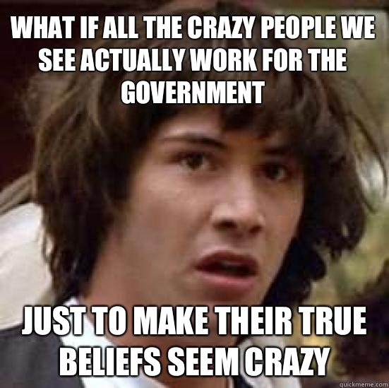 What if all the crazy people we see actually work for the government Just to make their true beliefs seem crazy  conspiracy keanu