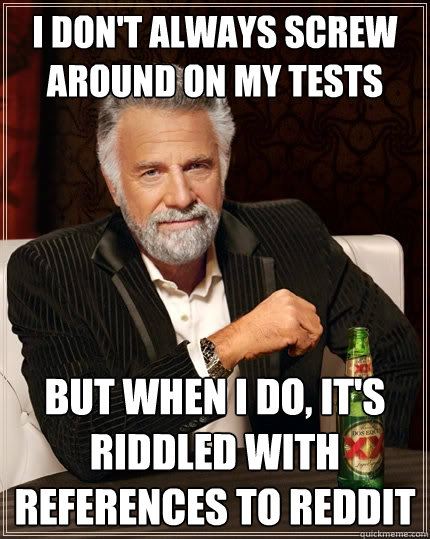 I don't always screw around on my tests But when I do, it's riddled with references to reddit  The Most Interesting Man In The World