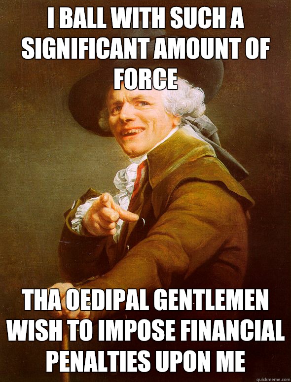 I ball with such a significant amount of force Tha oedipal gentlemen wish to impose financial penalties upon me  Joseph Ducreux