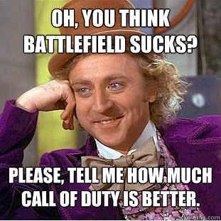 Oh, you think battlefield sucks? Please, tell me how much Call of duty is better. - Oh, you think battlefield sucks? Please, tell me how much Call of duty is better.  Condescending Wonka