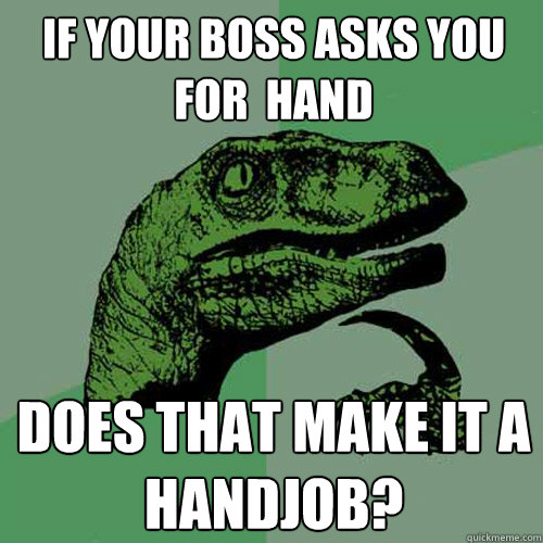 if your boss asks you for  hand does that make it a handjob?  Philosoraptor