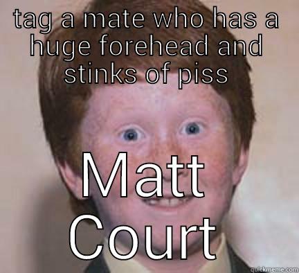 TAG A MATE WHO HAS A HUGE FOREHEAD AND STINKS OF PISS MATT COURT Over Confident Ginger