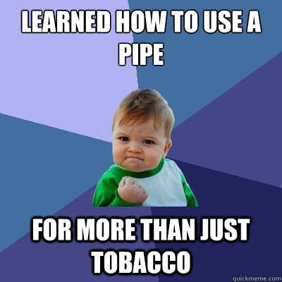 Learned how to use a pipe For more than just tobacco  Success Kid