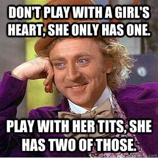 don't play with a girl's heart, she only has one. play with her tits, she has two of those.  - don't play with a girl's heart, she only has one. play with her tits, she has two of those.   Condescending Wonka