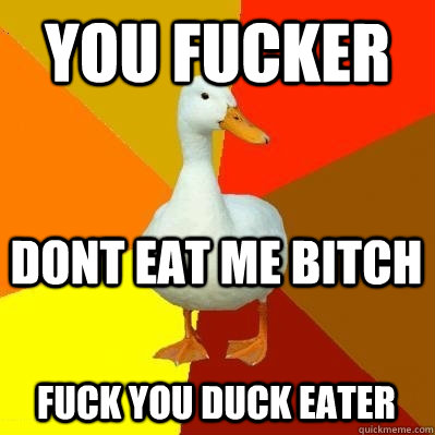 YOU FUCKER Dont eat me bitch Fuck You Duck Eater  Tech Impaired Duck