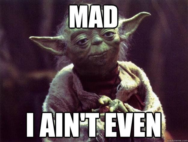 mad i ain't even  Sad yoda