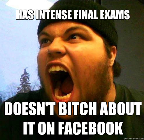 Has intense final exams doesn't bitch about it on facebook  