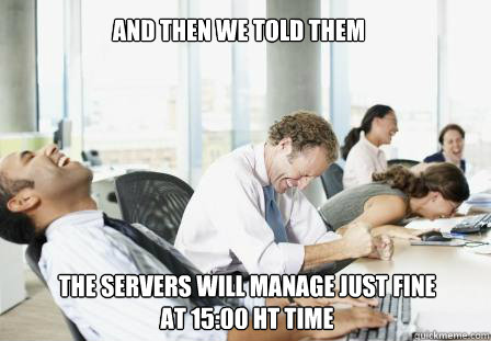 And then we told them the servers will manage just fine at 15:00 HT time - And then we told them the servers will manage just fine at 15:00 HT time  laughing Business People