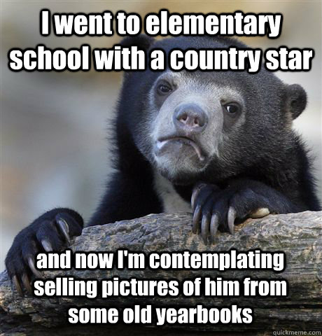 I went to elementary school with a country star and now I'm contemplating selling pictures of him from some old yearbooks  Confession Bear