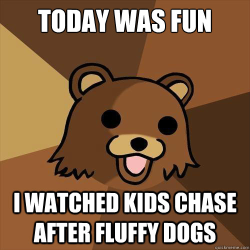 today was fun  i watched kids chase after FLUFFY dogs  Pedobear