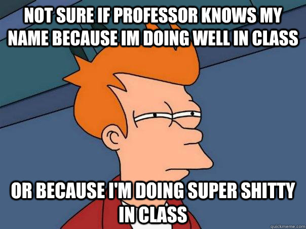 Not sure if professor knows my name because im doing well in class Or because i'm doing super shitty in class - Not sure if professor knows my name because im doing well in class Or because i'm doing super shitty in class  Futurama Fry