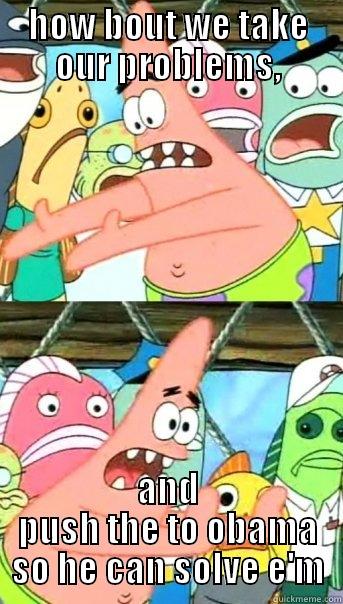 obama drama - HOW BOUT WE TAKE OUR PROBLEMS, AND PUSH THE TO OBAMA SO HE CAN SOLVE E'M Push it somewhere else Patrick