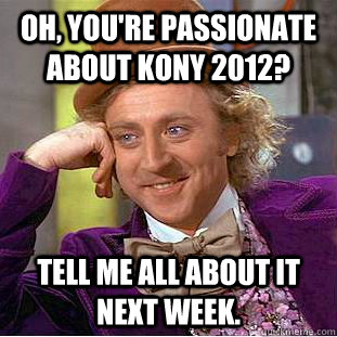 Oh, you're passionate about Kony 2012? Tell me all about it next week.  Condescending Wonka