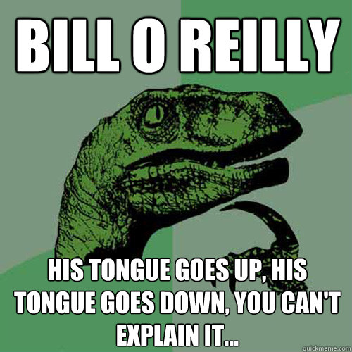 Bill O Reilly His tongue goes up, his tongue goes down, you can't explain it...  Philosoraptor