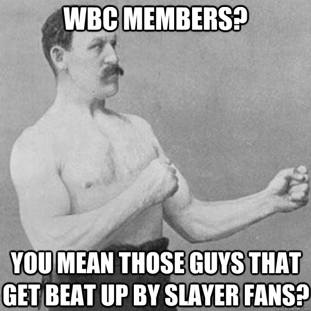 WBC Members? You mean those guys that get beat up by Slayer fans?  overly manly man