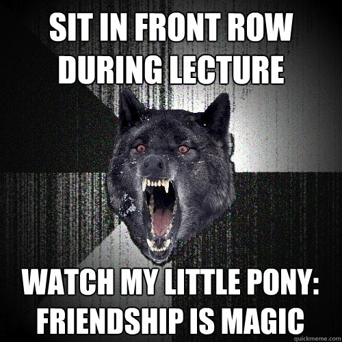 sit in front row during lecture watch My Little pony: Friendship is magic  Insanity Wolf