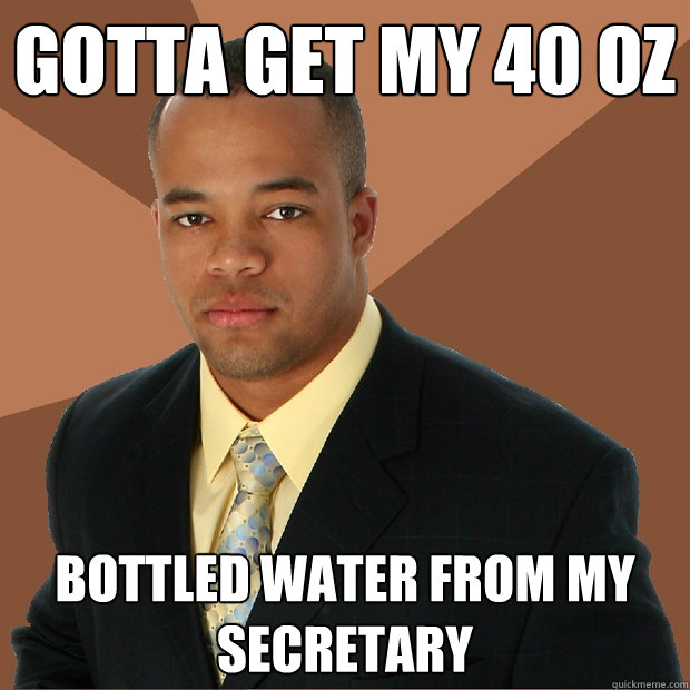 Gotta get my 40 oz bottled water from my secretary - Gotta get my 40 oz bottled water from my secretary  Successful Black Man