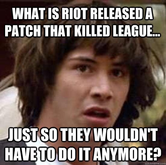 What is Riot released a patch that killed League... just so they wouldn't have to do it anymore?  conspiracy keanu