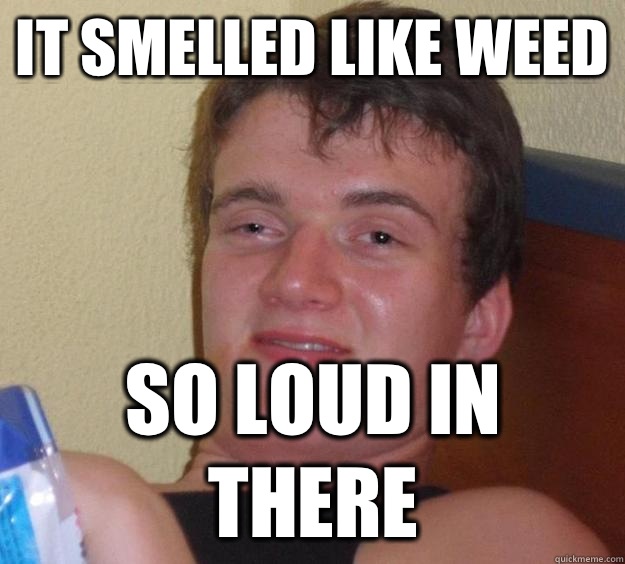 It smelled like weed  so loud in there  10 Guy