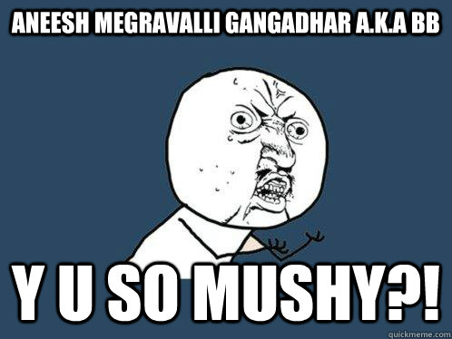 aneesh megravalli gangadhar a.k.a bb y u so mushy?!  Y U No