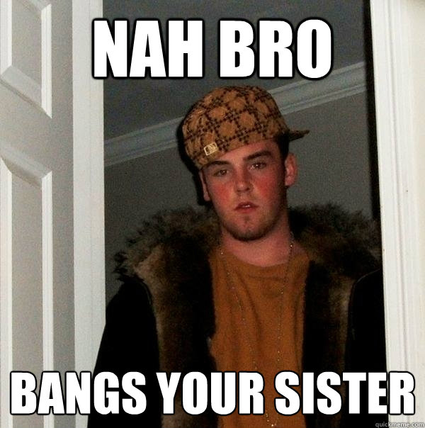 nah bro bangs your sister - nah bro bangs your sister  Scumbag Steve