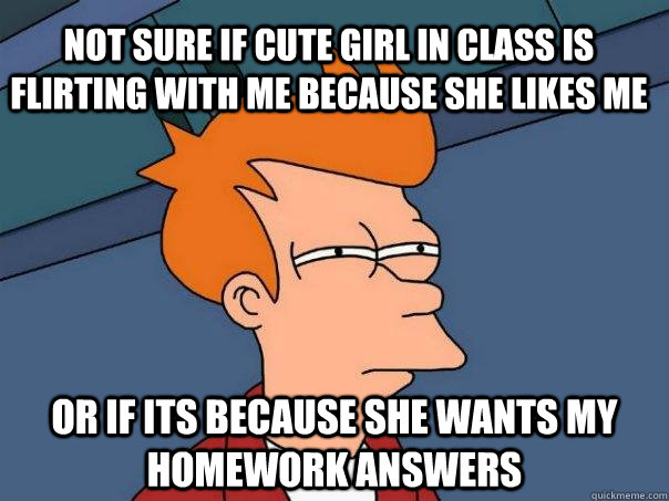 Not sure if cute girl in class is flirting with me because she likes me Or if its because she wants my homework answers  Futurama Fry