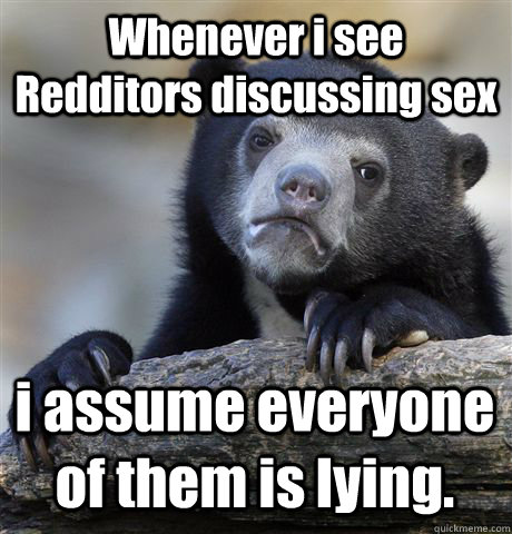 Whenever i see Redditors discussing sex i assume everyone of them is lying.  Confession Bear