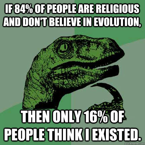 If 84% of people are religious and don't believe in evolution, Then only 16% of people think I existed.  Philosoraptor