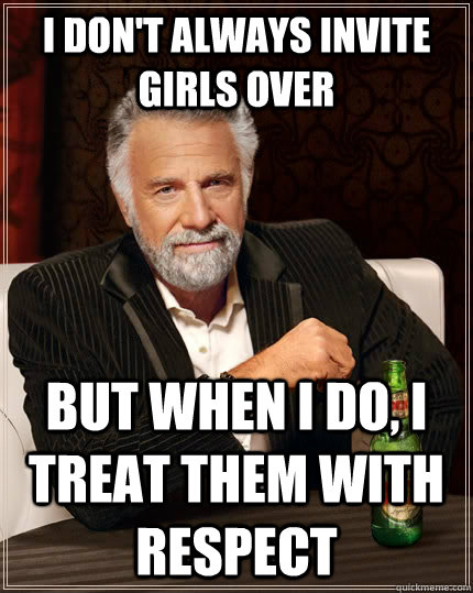 I don't always invite girls over but when I do, i treat them with respect  The Most Interesting Man In The World