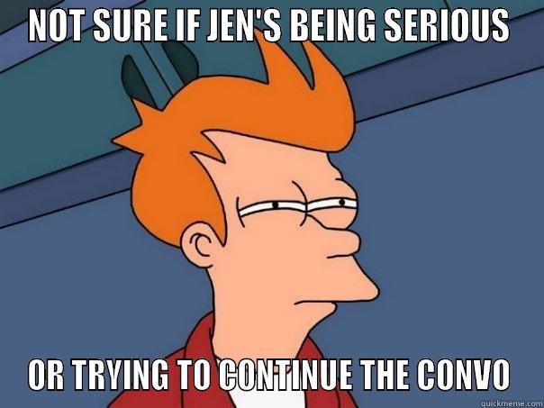 NOT SURE IF JEN'S BEING SERIOUS OR IS TRYING TO CONTINUE THE CONVO - NOT SURE IF JEN'S BEING SERIOUS OR TRYING TO CONTINUE THE CONVO Futurama Fry