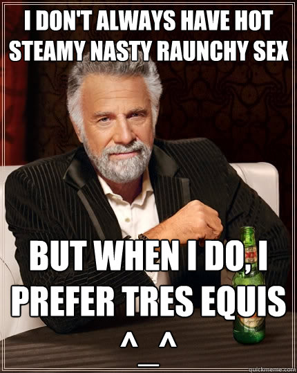 I don't always have hot steamy nasty raunchy sex but when I do, I prefer TRES EQUIS ^_^  The Most Interesting Man In The World