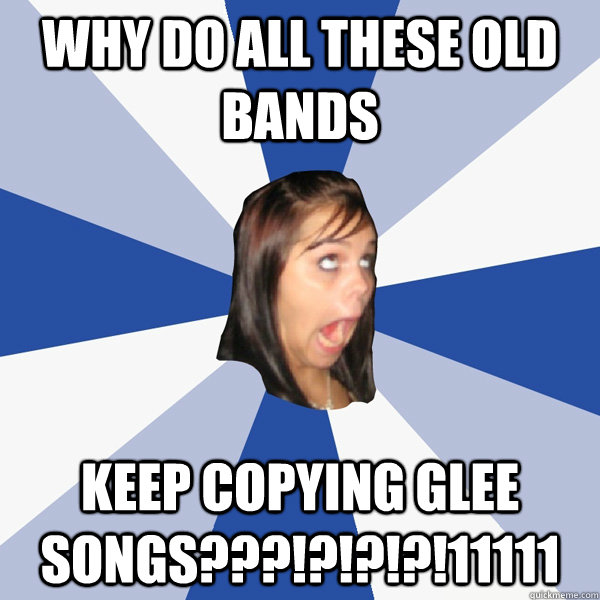 Why do all these old bands Keep copying GLEE songs???!?!?!?!11111  Annoying Facebook Girl