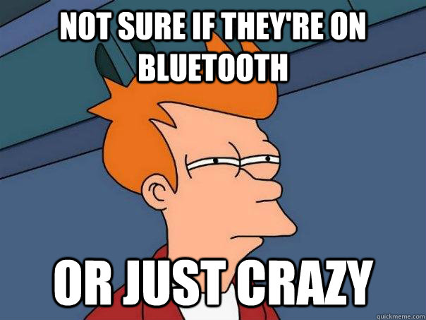 Not sure if they're on bluetooth or just crazy  Futurama Fry