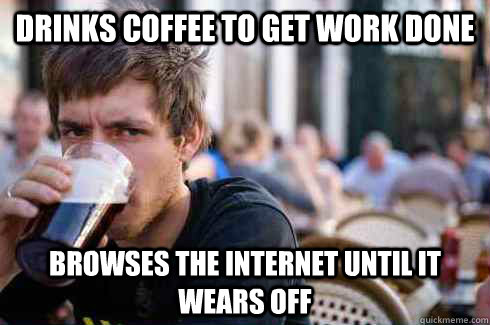 Drinks coffee to get work done browses the internet until it wears off  Lazy College Senior