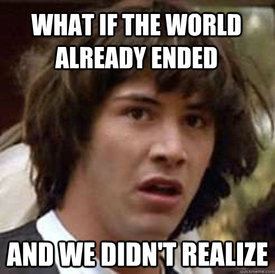 What if the world already ended and we didn't realize - What if the world already ended and we didn't realize  conspiracy keanu