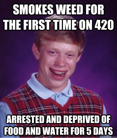 Smokes weed for the first time on 420 Arrested and deprived of food and water for 5 days  Bad Luck Brian