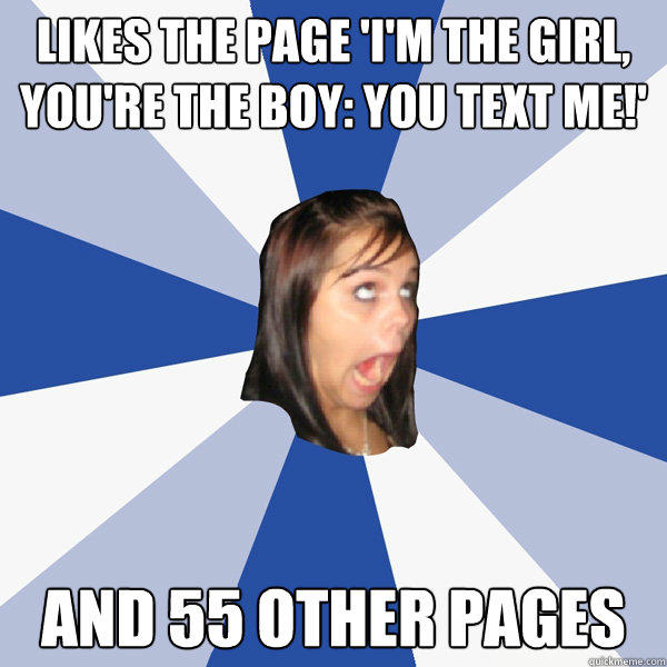 Likes the page 'i'm the girl, you're the boy: you text me!' and 55 other pages  Annoying Facebook Girl