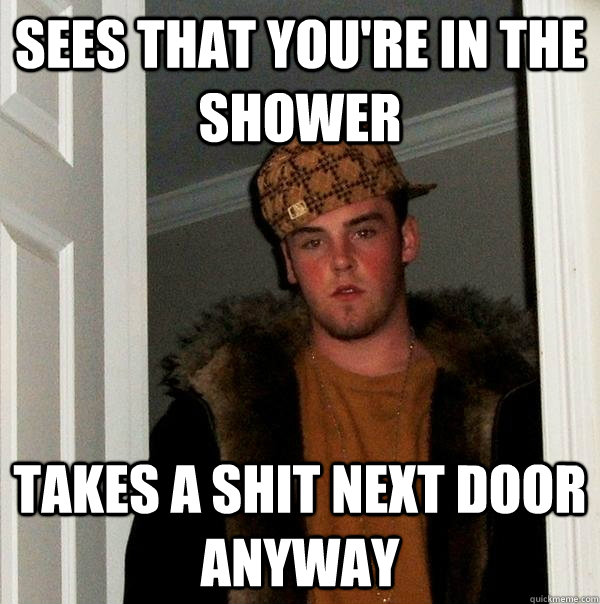 sees that you're in the shower Takes a shit next door anyway - sees that you're in the shower Takes a shit next door anyway  Scumbag Steve