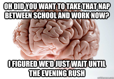 Oh did you want to take that nap between school and work now? I figured we'd just wait until the evening rush   Scumbag Brain