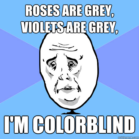 Roses are grey,
Violets are Grey, I'm colorblind  Okay Guy