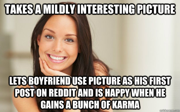 Takes a mildly interesting picture lets boyfriend use picture as his first post on reddit and is happy when he gains a bunch of karma  Good Girl Gina