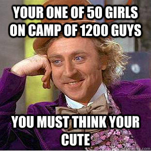 Your one of 50 girls on camp of 1200 guys You must think your cute  Condescending Wonka