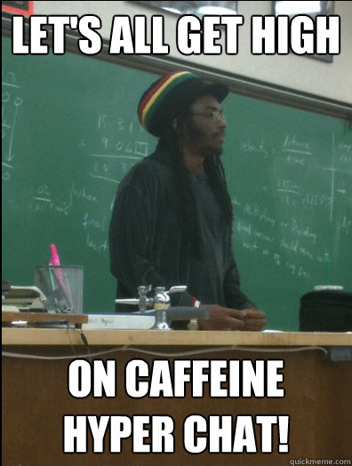 Let's all get high On caffeine hyper chat!  Rasta Science Teacher