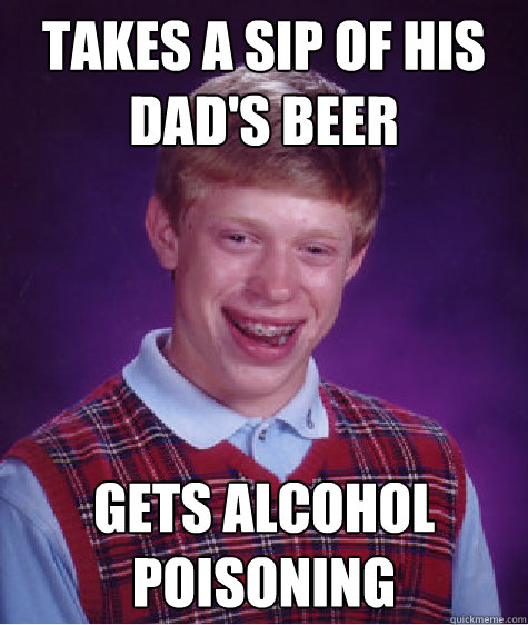 Takes a sip of his dad's beer Gets alcohol poisoning  - Takes a sip of his dad's beer Gets alcohol poisoning   Bad Luck Brian