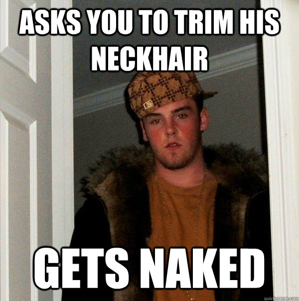 Asks you to trim his neckhair Gets naked - Asks you to trim his neckhair Gets naked  Scumbag Steve