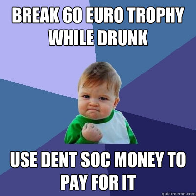 Break 60 euro trophy while drunk use dent soc money to pay for it - Break 60 euro trophy while drunk use dent soc money to pay for it  Success Kid