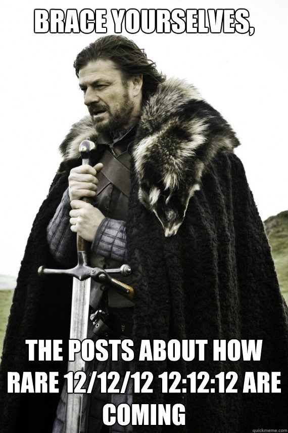 Brace yourselves, The posts about how rare 12/12/12 12:12:12 are coming  Brace yourself